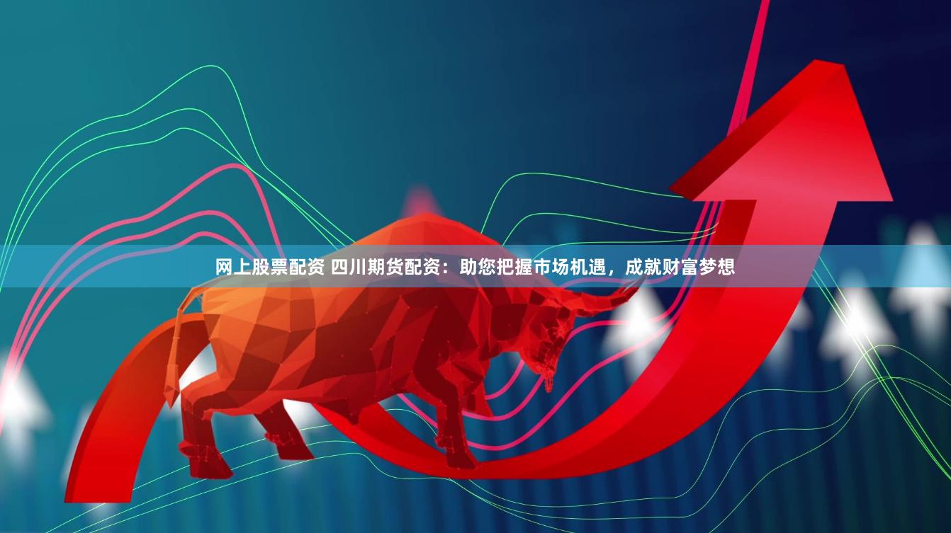 网上股票配资 四川期货配资:助您把握市场机遇,成就财富梦想
