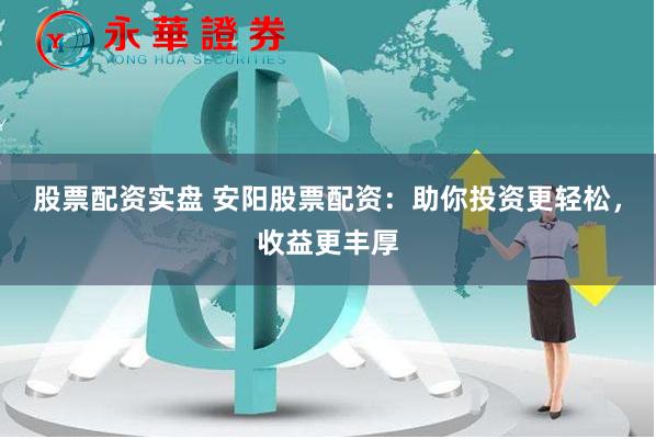 股票配资实盘 安阳股票配资:助你投资更轻松,收益更丰厚