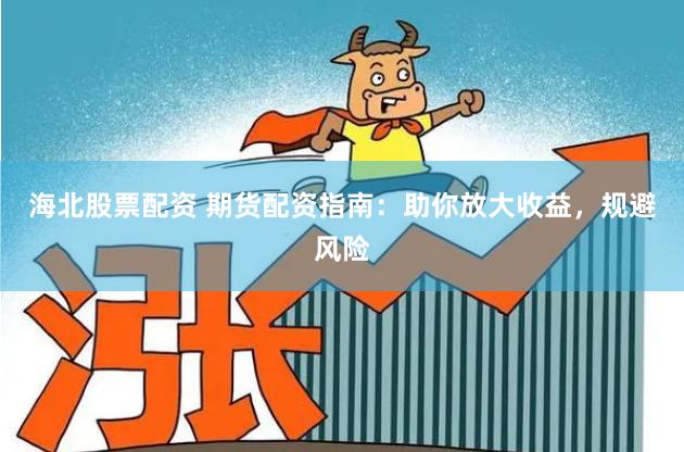 海北股票配资 期货配资指南:助你放大收益,规避风险