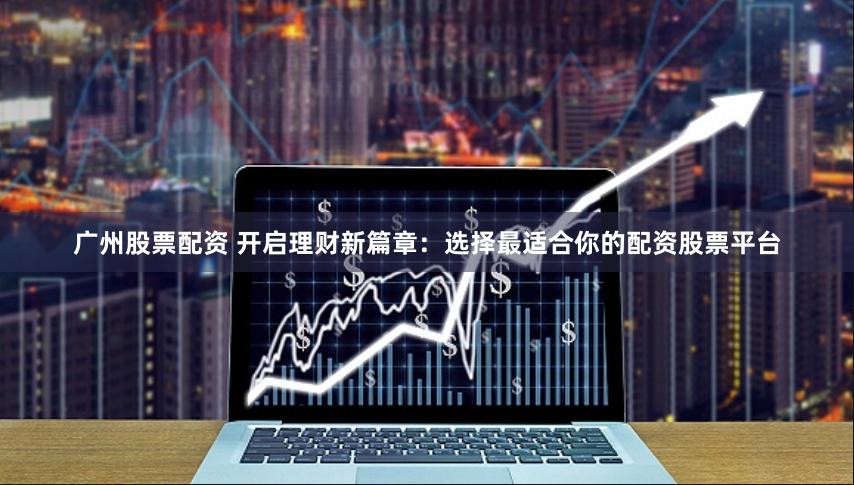 广州股票配资 开启理财新篇章:选择最适合你的配资股票平台